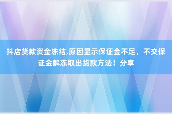 抖店货款资金冻结,原因显示保证金不足，不交保证金解冻取出货款方法！分享