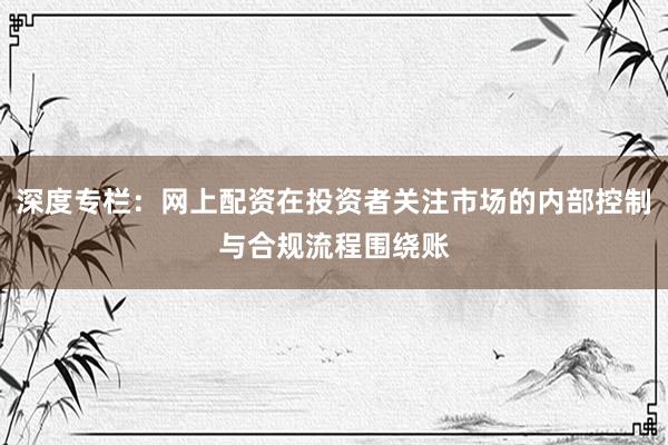 深度专栏：网上配资在投资者关注市场的内部控制与合规流程围绕账