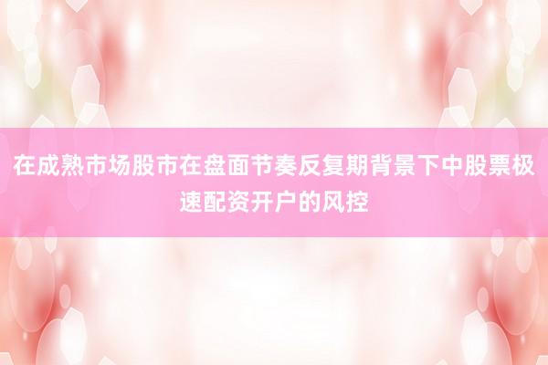 在成熟市场股市在盘面节奏反复期背景下中股票极速配资开户的风控