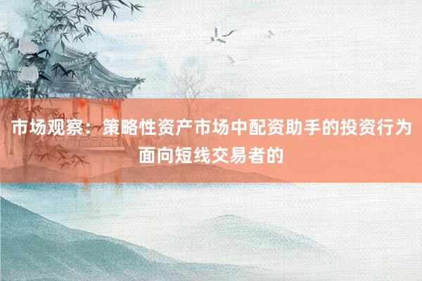 市场观察：策略性资产市场中配资助手的投资行为面向短线交易者的