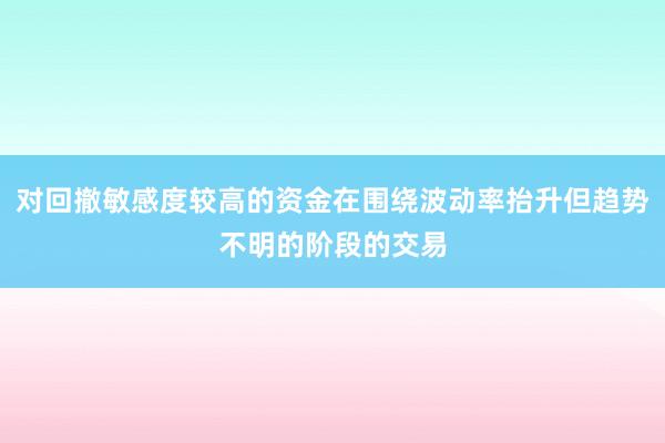 对回撤敏感度较高的资金在围绕波动率抬升但趋势不明的阶段的交易