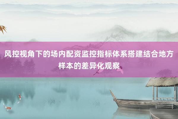 风控视角下的场内配资监控指标体系搭建结合地方样本的差异化观察