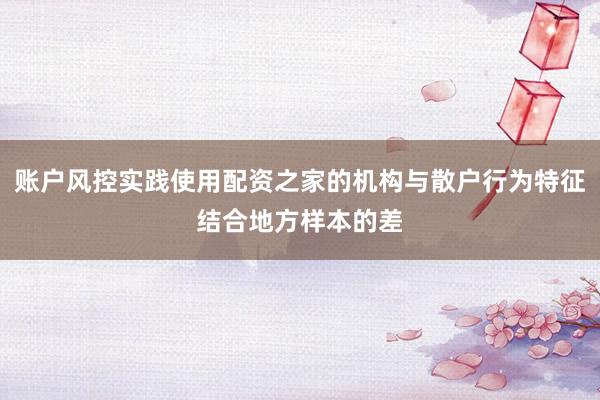 账户风控实践使用配资之家的机构与散户行为特征结合地方样本的差