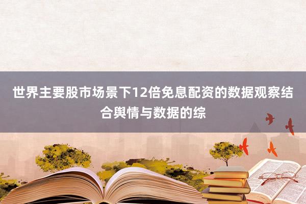 世界主要股市场景下12倍免息配资的数据观察结合舆情与数据的综