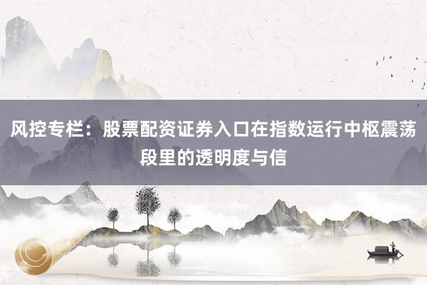 风控专栏：股票配资证券入口在指数运行中枢震荡段里的透明度与信