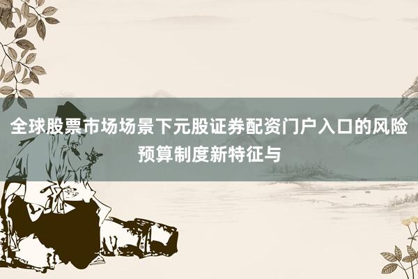 全球股票市场场景下元股证券配资门户入口的风险预算制度新特征与