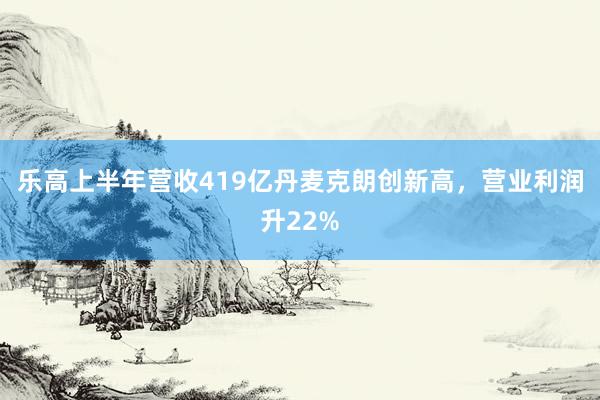 乐高上半年营收419亿丹麦克朗创新高,营业利润升22%