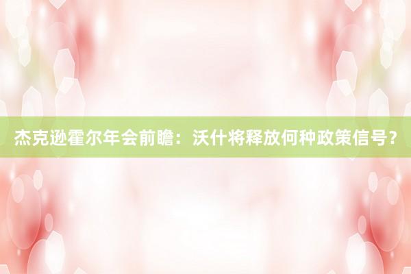 杰克逊霍尔年会前瞻：沃什将释放何种政策信号？