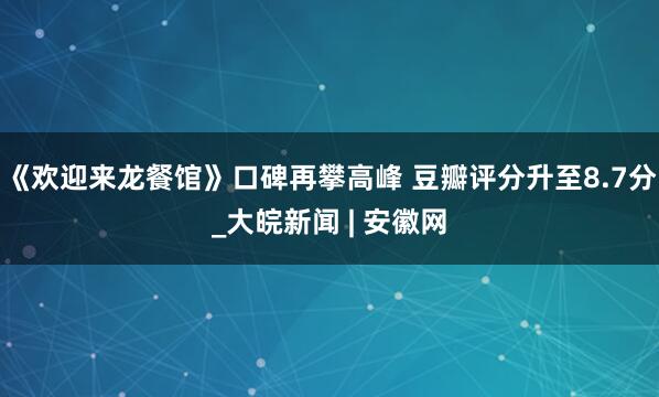 《欢迎来龙餐馆》口碑再攀高峰 豆瓣评分升至8.7分_大皖新闻 | 安徽网