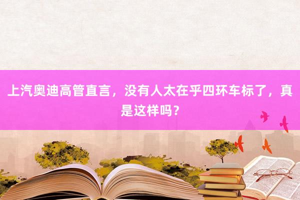 上汽奥迪高管直言，没有人太在乎四环车标了，真是这样吗？