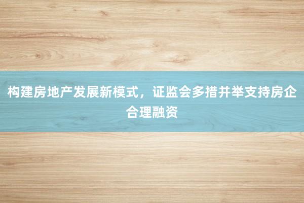 构建房地产发展新模式，证监会多措并举支持房企合理融资