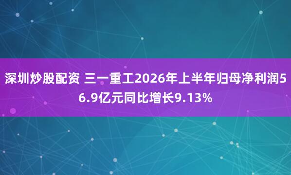 深圳炒股配资 三一重工2026年上半年归母净利润56.9亿元同比增长9.13%