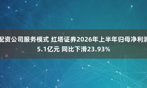 配资公司服务模式 红塔证券2026年上半年归母净利润5.1亿元 同比下滑23.93%
