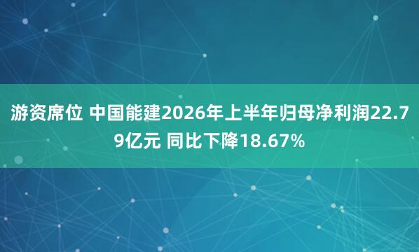 游资席位 中国能建2026年上半年归母净利润22.79亿元 同比下降18.67%