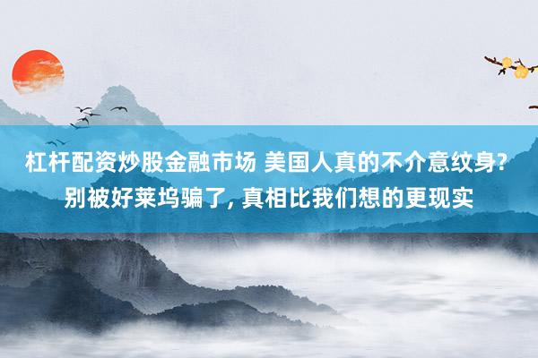 杠杆配资炒股金融市场 美国人真的不介意纹身? 别被好莱坞骗了, 真相比我们想的更现实