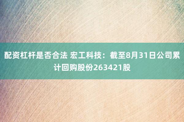 配资杠杆是否合法 宏工科技：截至8月31日公司累计回购股份263421股