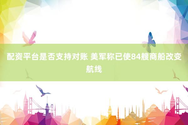配资平台是否支持对账 美军称已使84艘商船改变航线
