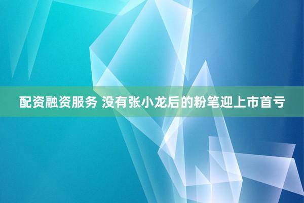 配资融资服务 没有张小龙后的粉笔迎上市首亏