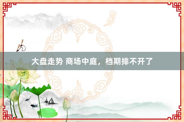 大盘走势 商场中庭，档期排不开了