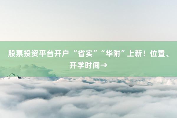 股票投资平台开户 “省实”“华附”上新！位置、开学时间→