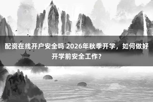 配资在线开户安全吗 2026年秋季开学，如何做好开学前安全工作？