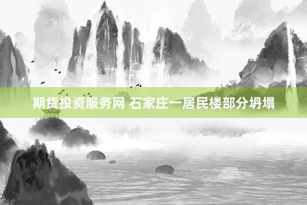 期货投资服务网 石家庄一居民楼部分坍塌