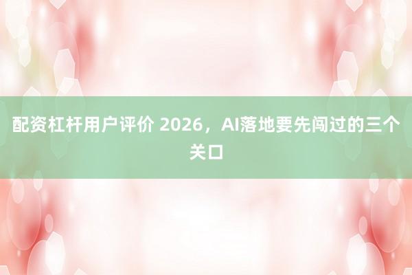 配资杠杆用户评价 2026，AI落地要先闯过的三个关口