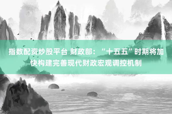 指数配资炒股平台 财政部：“十五五”时期将加快构建完善现代财政宏观调控机制