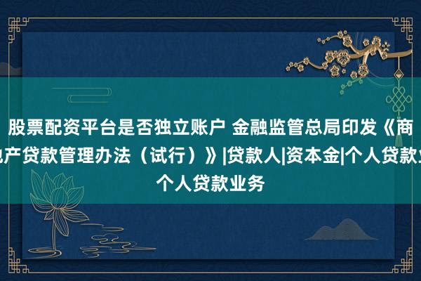 股票配资平台是否独立账户 金融监管总局印发《商业地产贷款管理办法（试行）》|贷款人|资本金|个人贷款业务