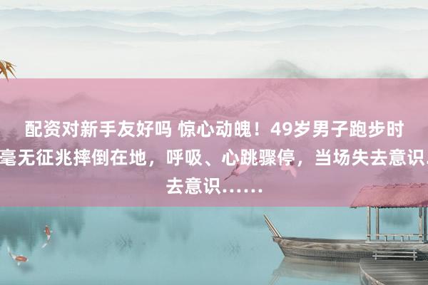 配资对新手友好吗 惊心动魄！49岁男子跑步时突然毫无征兆摔倒在地，呼吸、心跳骤停，当场失去意识……
