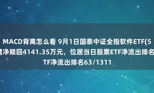MACD背离怎么看 9月1日国泰中证全指软件ETF(515230)遭净赎回4141.35万元，位居当日股票ETF净流出排名63/1311