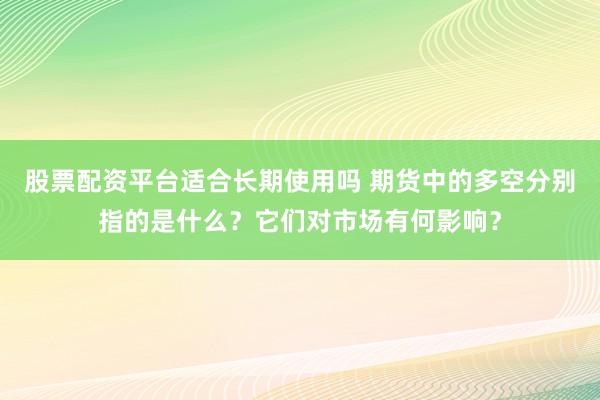 股票配资平台适合长期使用吗 期货中的多空分别指的是什么？它们对市场有何影响？