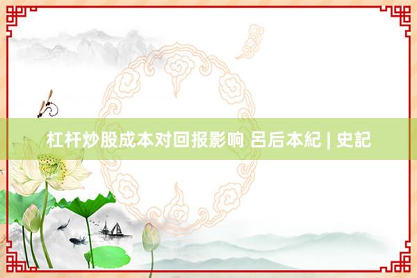 杠杆炒股成本对回报影响 呂后本紀 | 史記