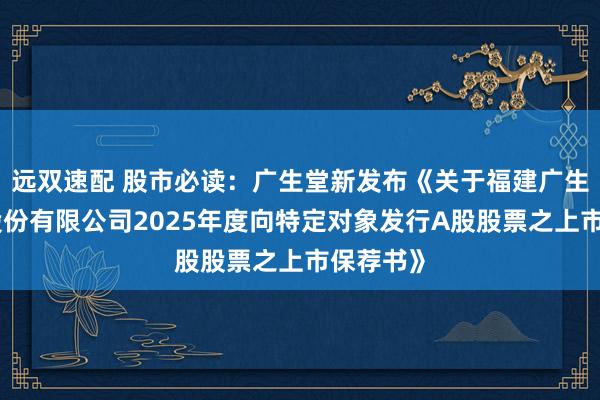 远双速配 股市必读:广生堂新发布《关于福建广生堂药业股份有限公司2025年度向特定对象发行A股股票之上市保荐书》