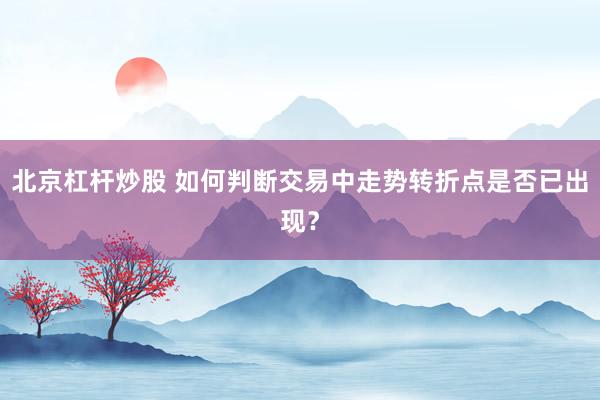 北京杠杆炒股 如何判断交易中走势转折点是否已出现？