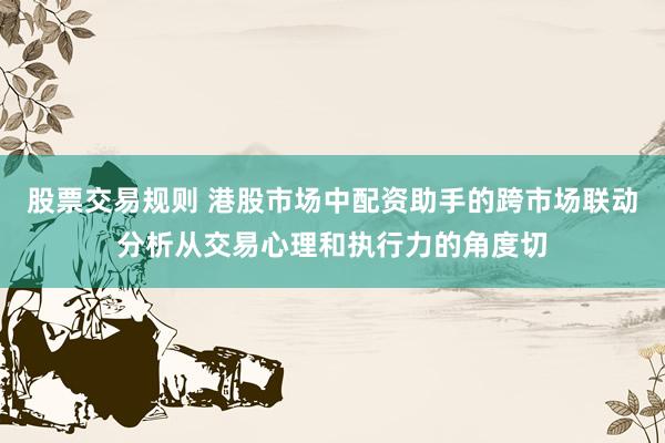 股票交易规则 港股市场中配资助手的跨市场联动分析从交易心理和执行力的角度切