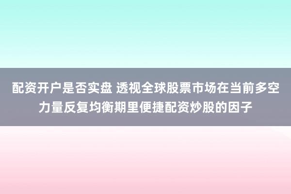 配资开户是否实盘 透视全球股票市场在当前多空力量反复均衡期里便捷配资炒股的因子