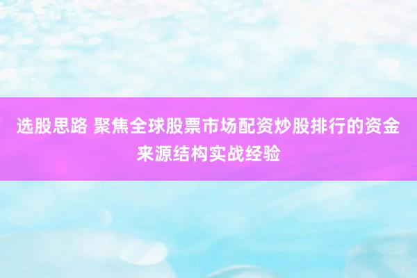 选股思路 聚焦全球股票市场配资炒股排行的资金来源结构实战经验