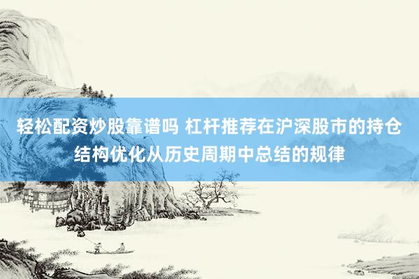 轻松配资炒股靠谱吗 杠杆推荐在沪深股市的持仓结构优化从历史周期中总结的规律