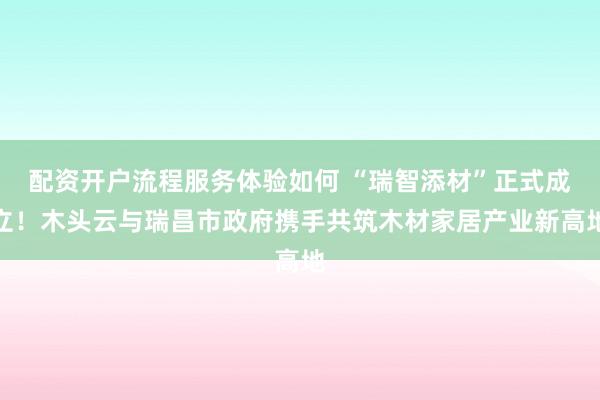 配资开户流程服务体验如何 “瑞智添材”正式成立！木头云与瑞昌市政府携手共筑木材家居产业新高地