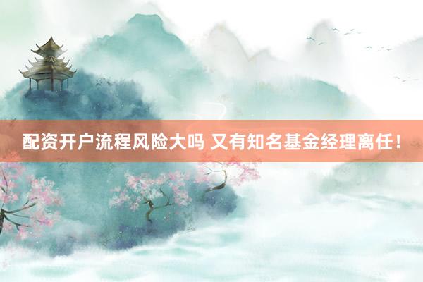 配资开户流程风险大吗 又有知名基金经理离任！