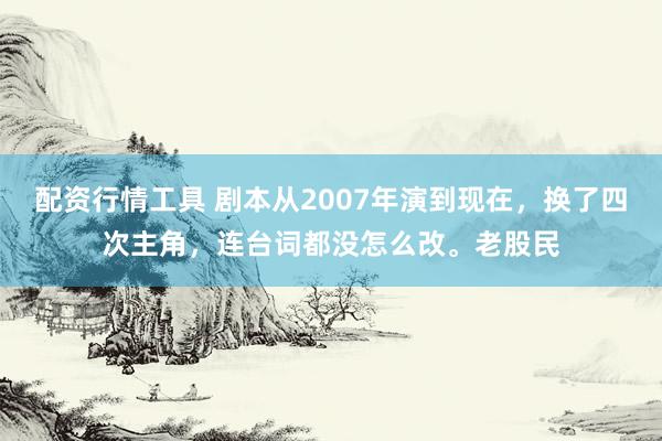 配资行情工具 剧本从2007年演到现在，换了四次主角，连台词都没怎么改。老股民