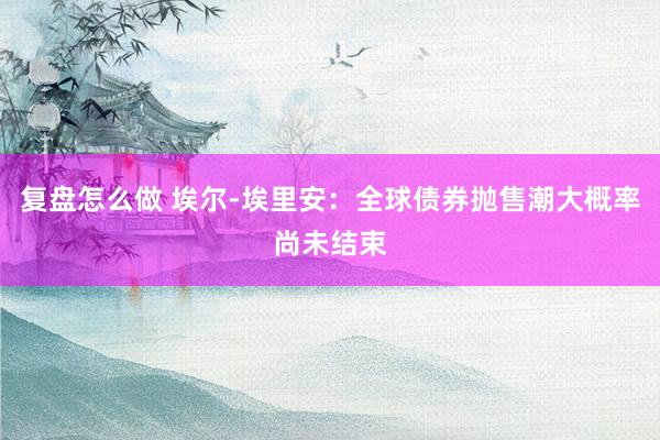 复盘怎么做 埃尔‑埃里安：全球债券抛售潮大概率尚未结束