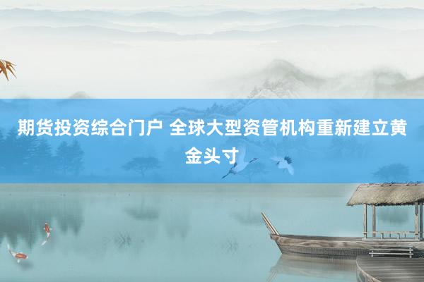 期货投资综合门户 全球大型资管机构重新建立黄金头寸