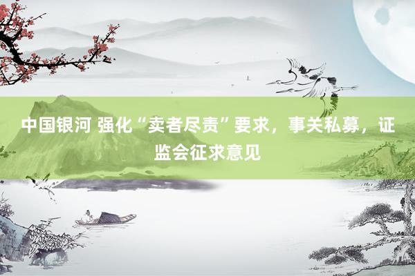 中国银河 强化“卖者尽责”要求，事关私募，证监会征求意见