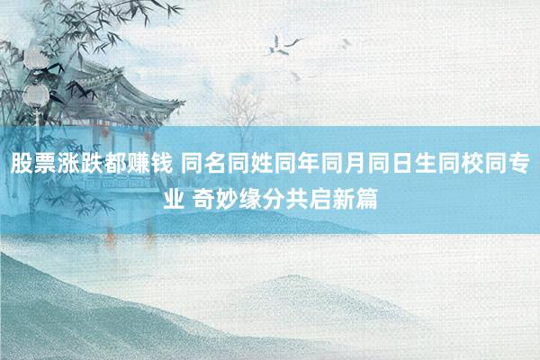股票涨跌都赚钱 同名同姓同年同月同日生同校同专业 奇妙缘分共启新篇