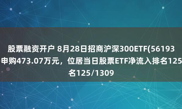 股票融资开户 8月28日招商沪深300ETF(561930)获净申购473.07万元，位居当日股票ETF净流入排名125/1309