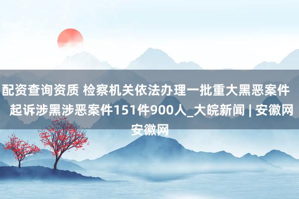 配资查询资质 检察机关依法办理一批重大黑恶案件   起诉涉黑涉恶案件151件900人_大皖新闻 | 安徽网