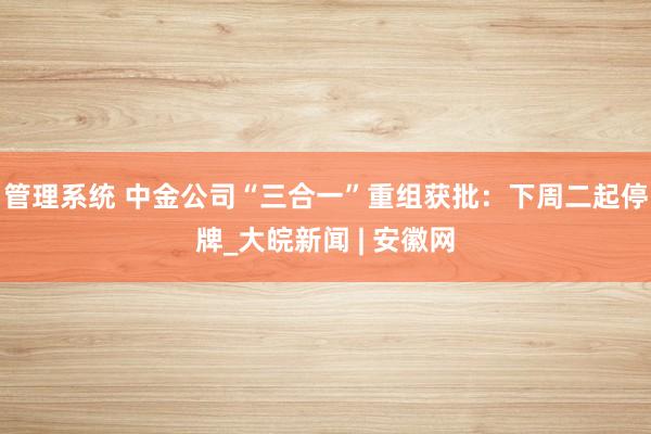 管理系统 中金公司“三合一”重组获批：下周二起停牌_大皖新闻 | 安徽网