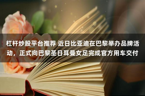 杠杆炒股平台推荐 近日比亚迪在巴黎举办品牌活动，正式向巴黎圣日耳曼女足完成官方用车交付